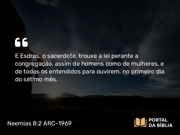 Neemias 8:2 ARC-1969 - E Esdras, o sacerdote, trouxe a lei perante a congregação, assim de homens como de mulheres, e de todos os entendidos para ouvirem, no primeiro dia do sétimo mês.