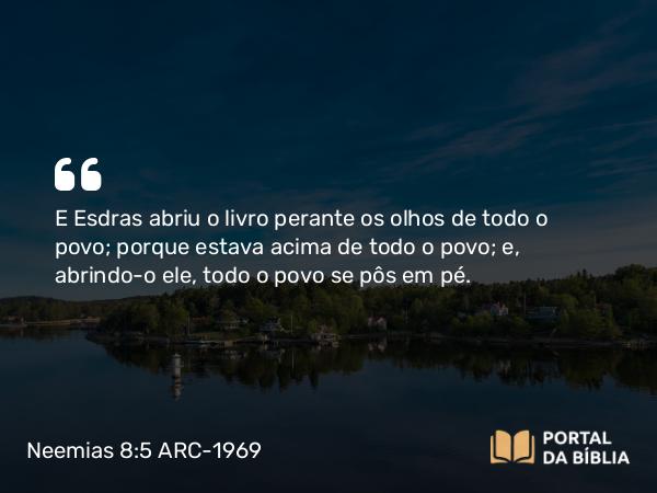 Neemias 8:5 ARC-1969 - E Esdras abriu o livro perante os olhos de todo o povo; porque estava acima de todo o povo; e, abrindo-o ele, todo o povo se pôs em pé.