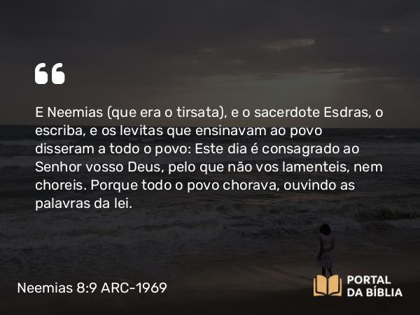 Neemias 8:9 ARC-1969 - E Neemias (que era o tirsata), e o sacerdote Esdras, o escriba, e os levitas que ensinavam ao povo disseram a todo o povo: Este dia é consagrado ao Senhor vosso Deus, pelo que não vos lamenteis, nem choreis. Porque todo o povo chorava, ouvindo as palavras da lei.