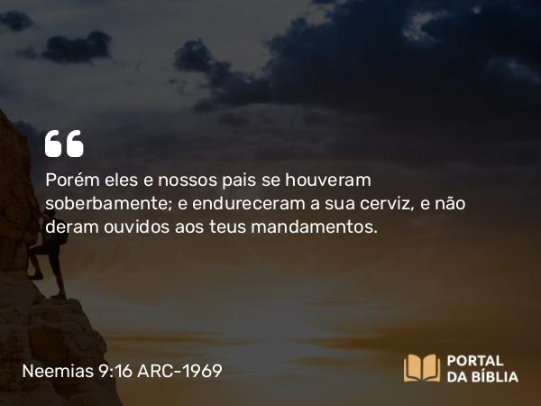 Neemias 9:16 ARC-1969 - Porém eles e nossos pais se houveram soberbamente; e endureceram a sua cerviz, e não deram ouvidos aos teus mandamentos.