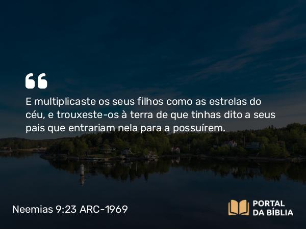 Neemias 9:23 ARC-1969 - E multiplicaste os seus filhos como as estrelas do céu, e trouxeste-os à terra de que tinhas dito a seus pais que entrariam nela para a possuírem.