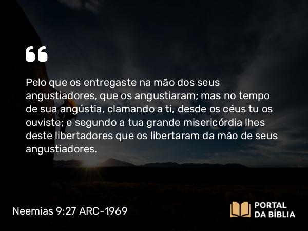 Neemias 9:27-28 ARC-1969 - Pelo que os entregaste na mão dos seus angustiadores, que os angustiaram; mas no tempo de sua angústia, clamando a ti, desde os céus tu os ouviste; e segundo a tua grande misericórdia lhes deste libertadores que os libertaram da mão de seus angustiadores.