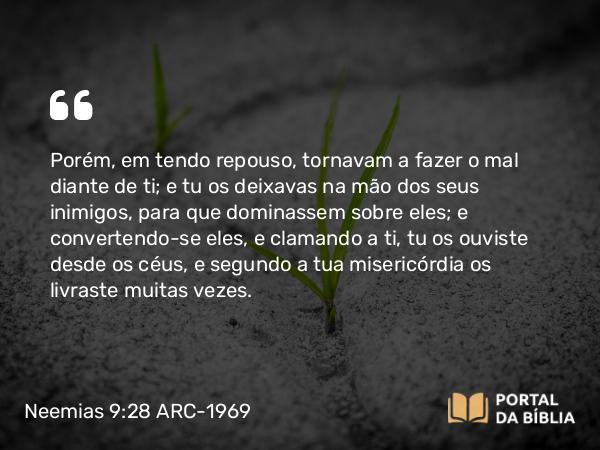 Neemias 9:28 ARC-1969 - Porém, em tendo repouso, tornavam a fazer o mal diante de ti; e tu os deixavas na mão dos seus inimigos, para que dominassem sobre eles; e convertendo-se eles, e clamando a ti, tu os ouviste desde os céus, e segundo a tua misericórdia os livraste muitas vezes.