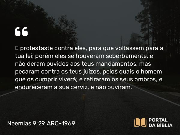 Neemias 9:29-30 ARC-1969 - E protestaste contra eles, para que voltassem para a tua lei; porém eles se houveram soberbamente, e não deram ouvidos aos teus mandamentos, mas pecaram contra os teus juízos, pelos quais o homem que os cumprir viverá; e retiraram os seus ombros, e endureceram a sua cerviz, e não ouviram.