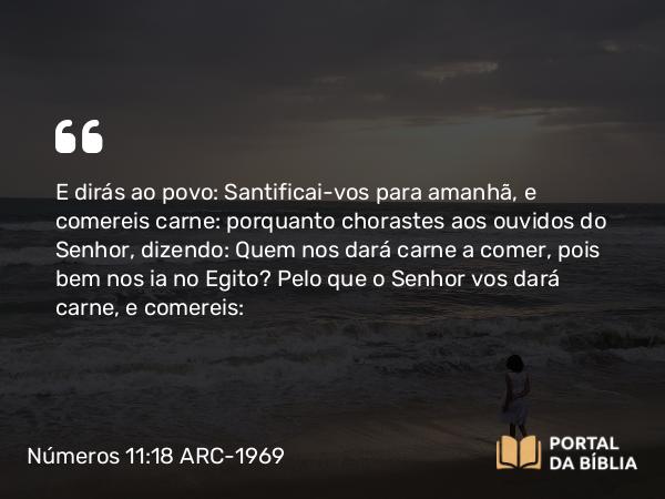 Números 11:18 ARC-1969 - E dirás ao povo: Santificai-vos para amanhã, e comereis carne: porquanto chorastes aos ouvidos do Senhor, dizendo: Quem nos dará carne a comer, pois bem nos ia no Egito? Pelo que o Senhor vos dará carne, e comereis: