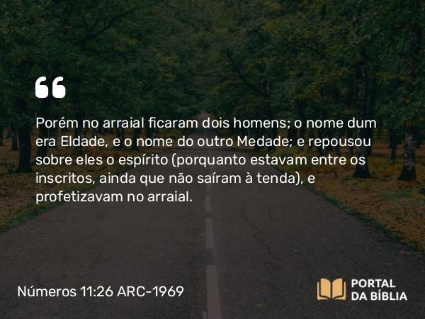 Números 11:26 ARC-1969 - Porém no arraial ficaram dois homens; o nome dum era Eldade, e o nome do outro Medade; e repousou sobre eles o espírito (porquanto estavam entre os inscritos, ainda que não saíram à tenda), e profetizavam no arraial.