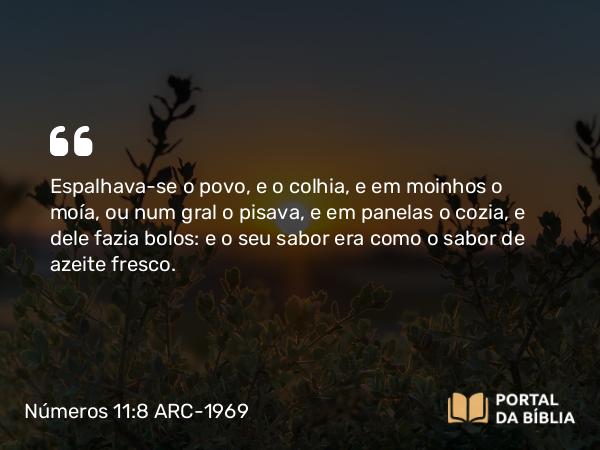 Números 11:8 ARC-1969 - Espalhava-se o povo, e o colhia, e em moinhos o moía, ou num gral o pisava, e em panelas o cozia, e dele fazia bolos: e o seu sabor era como o sabor de azeite fresco.