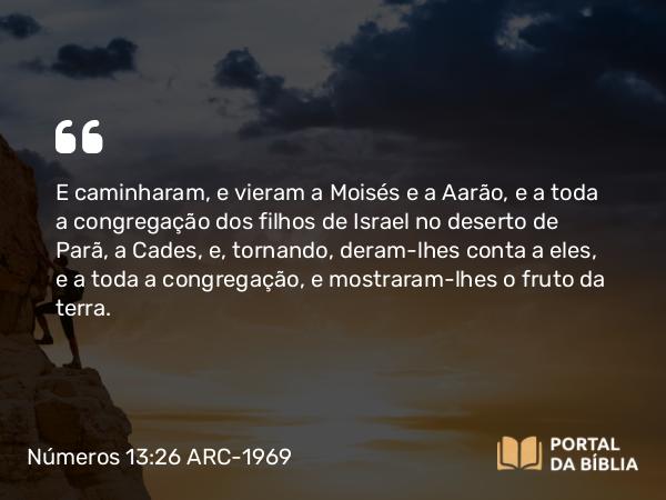 Números 13:26-27 ARC-1969 - E caminharam, e vieram a Moisés e a Aarão, e a toda a congregação dos filhos de Israel no deserto de Parã, a Cades, e, tornando, deram-lhes conta a eles, e a toda a congregação, e mostraram-lhes o fruto da terra.