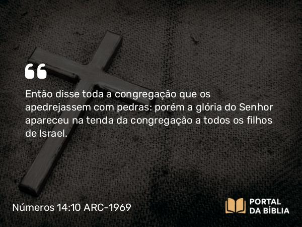 Números 14:10 ARC-1969 - Então disse toda a congregação que os apedrejassem com pedras: porém a glória do Senhor apareceu na tenda da congregação a todos os filhos de Israel.