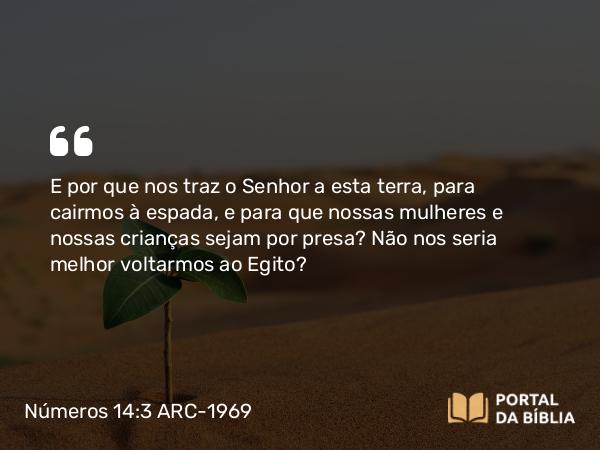 Números 14:3 ARC-1969 - E por que nos traz o Senhor a esta terra, para cairmos à espada, e para que nossas mulheres e nossas crianças sejam por presa? Não nos seria melhor voltarmos ao Egito?