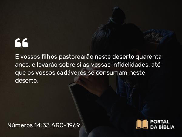 Números 14:33 ARC-1969 - E vossos filhos pastorearão neste deserto quarenta anos, e levarão sobre si as vossas infidelidades, até que os vossos cadáveres se consumam neste deserto.