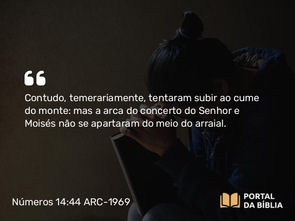 Números 14:44-45 ARC-1969 - Contudo, temerariamente, tentaram subir ao cume do monte: mas a arca do concerto do Senhor e Moisés não se apartaram do meio do arraial.