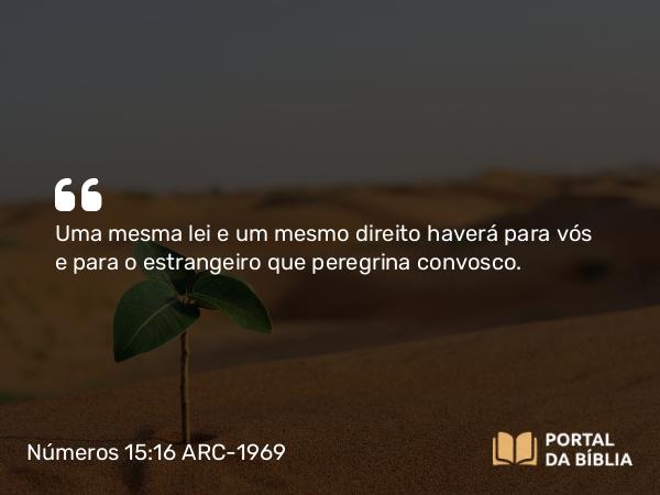 Números 15:16 ARC-1969 - Uma mesma lei e um mesmo direito haverá para vós e para o estrangeiro que peregrina convosco.