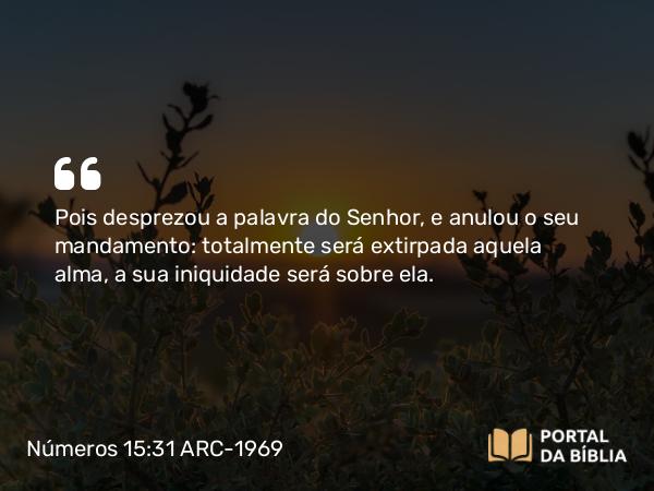 Números 15:31 ARC-1969 - Pois desprezou a palavra do Senhor, e anulou o seu mandamento: totalmente será extirpada aquela alma, a sua iniquidade será sobre ela.