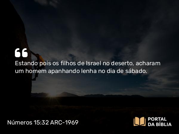 Números 15:32 ARC-1969 - Estando pois os filhos de Israel no deserto, acharam um homem apanhando lenha no dia de sábado.