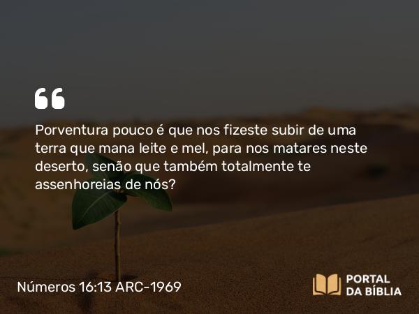 Números 16:13 ARC-1969 - Porventura pouco é que nos fizeste subir de uma terra que mana leite e mel, para nos matares neste deserto, senão que também totalmente te assenhoreias de nós?