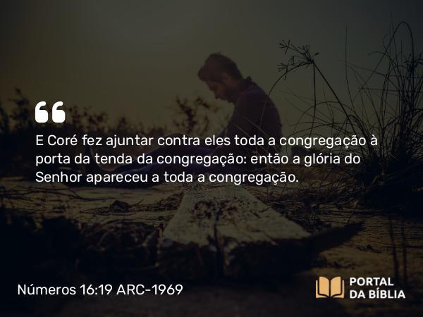 Números 16:19 ARC-1969 - E Coré fez ajuntar contra eles toda a congregação à porta da tenda da congregação: então a glória do Senhor apareceu a toda a congregação.