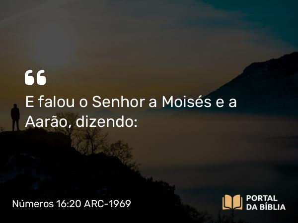 Números 16:20 ARC-1969 - E falou o Senhor a Moisés e a Aarão, dizendo: