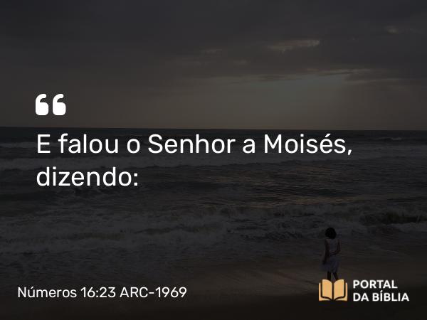 Números 16:23 ARC-1969 - E falou o Senhor a Moisés, dizendo: