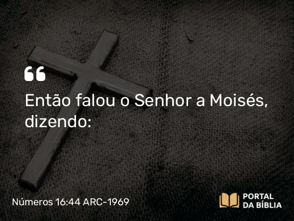 Números 16:44 ARC-1969 - Então falou o Senhor a Moisés, dizendo: