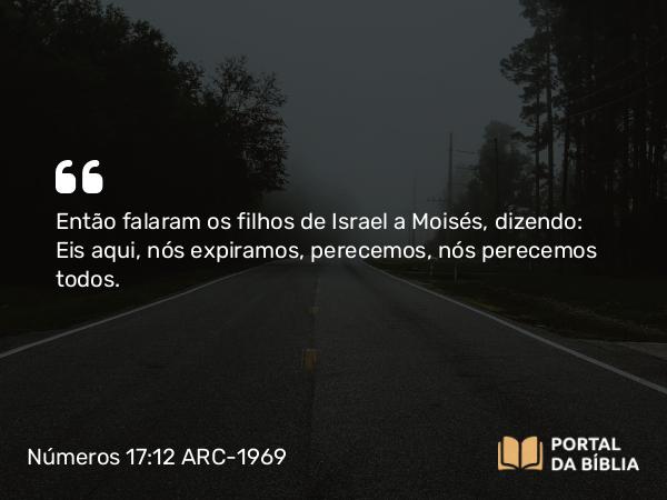 Números 17:12 ARC-1969 - Então falaram os filhos de Israel a Moisés, dizendo: Eis aqui, nós expiramos, perecemos, nós perecemos todos.