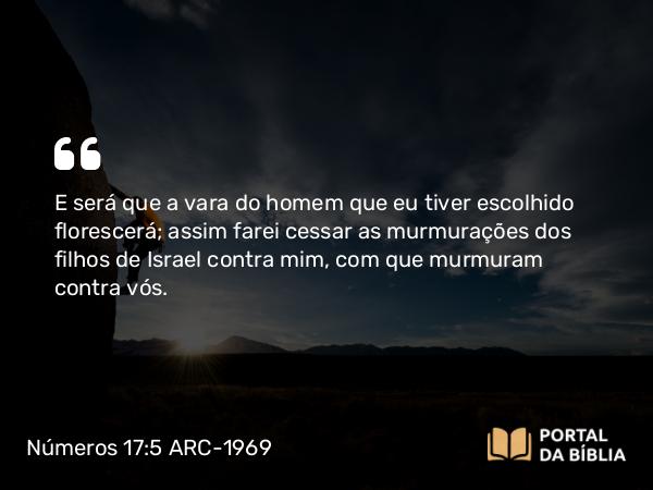 Números 17:5 ARC-1969 - E será que a vara do homem que eu tiver escolhido florescerá; assim farei cessar as murmurações dos filhos de Israel contra mim, com que murmuram contra vós.