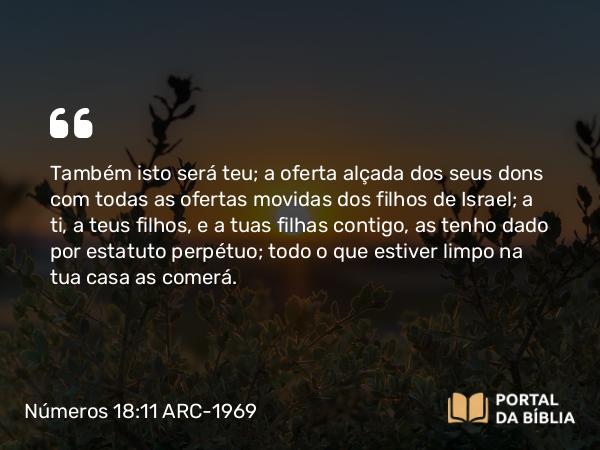 Números 18:11 ARC-1969 - Também isto será teu; a oferta alçada dos seus dons com todas as ofertas movidas dos filhos de Israel; a ti, a teus filhos, e a tuas filhas contigo, as tenho dado por estatuto perpétuo; todo o que estiver limpo na tua casa as comerá.