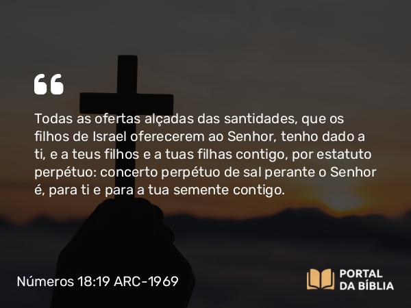 Números 18:19 ARC-1969 - Todas as ofertas alçadas das santidades, que os filhos de Israel oferecerem ao Senhor, tenho dado a ti, e a teus filhos e a tuas filhas contigo, por estatuto perpétuo: concerto perpétuo de sal perante o Senhor é, para ti e para a tua semente contigo.