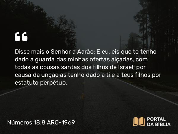 Números 18:8-20 ARC-1969 - Disse mais o Senhor a Aarão: E eu, eis que te tenho dado a guarda das minhas ofertas alçadas, com todas as cousas santas dos filhos de Israel; por causa da unção as tenho dado a ti e a teus filhos por estatuto perpétuo.