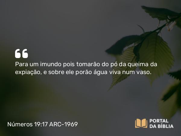 Números 19:17-19 ARC-1969 - Para um imundo pois tomarão do pó da queima da expiação, e sobre ele porão água viva num vaso.