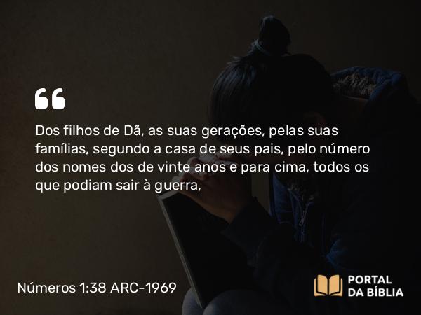 Números 1:38 ARC-1969 - Dos filhos de Dã, as suas gerações, pelas suas famílias, segundo a casa de seus pais, pelo número dos nomes dos de vinte anos e para cima, todos os que podiam sair à guerra,