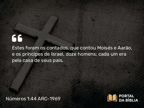 Números 1:44 ARC-1969 - Estes foram os contados, que contou Moisés e Aarão, e os príncipes de Israel, doze homens; cada um era pela casa de seus pais.