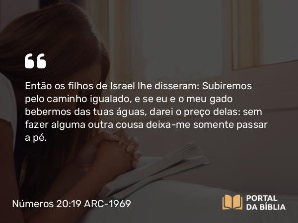 Números 20:19 ARC-1969 - Então os filhos de Israel lhe disseram: Subiremos pelo caminho igualado, e se eu e o meu gado bebermos das tuas águas, darei o preço delas: sem fazer alguma outra cousa deixa-me somente passar a pé.