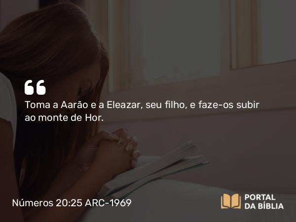 Números 20:25 ARC-1969 - Toma a Aarão e a Eleazar, seu filho, e faze-os subir ao monte de Hor.