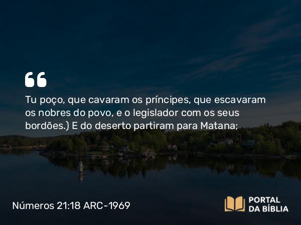 Números 21:18 ARC-1969 - Tu poço, que cavaram os príncipes, que escavaram os nobres do povo, e o legislador com os seus bordões.) E do deserto partiram para Matana;