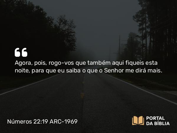 Números 22:19 ARC-1969 - Agora, pois, rogo-vos que também aqui fiqueis esta noite, para que eu saiba o que o Senhor me dirá mais.