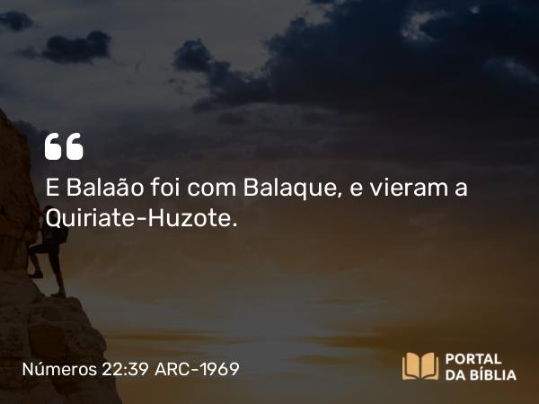 Números 22:39 ARC-1969 - E Balaão foi com Balaque, e vieram a Quiriate-Huzote.