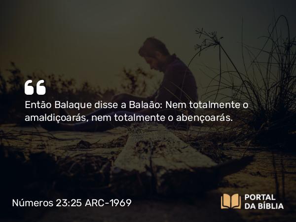 Números 23:25 ARC-1969 - Então Balaque disse a Balaão: Nem totalmente o amaldiçoarás, nem totalmente o abençoarás.