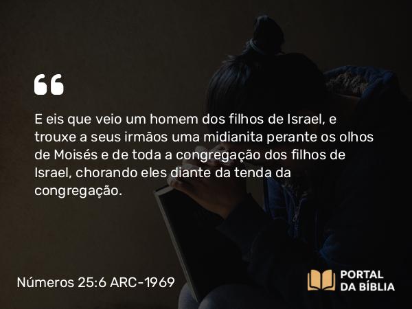 Números 25:6 ARC-1969 - E eis que veio um homem dos filhos de Israel, e trouxe a seus irmãos uma midianita perante os olhos de Moisés e de toda a congregação dos filhos de Israel, chorando eles diante da tenda da congregação.