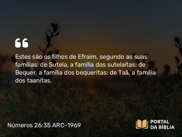 Números 26:35 ARC-1969 - Estes são os filhos de Efraim, segundo as suas famílias: de Sutela, a família dos sutelaítas: de Bequer, a família dos bequeritas: de Taã, a família dos taanitas.