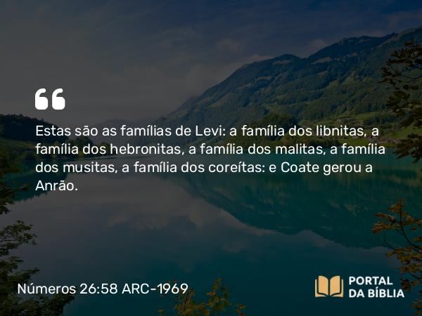 Números 26:58 ARC-1969 - Estas são as famílias de Levi: a família dos libnitas, a família dos hebronitas, a família dos malitas, a família dos musitas, a família dos coreítas: e Coate gerou a Anrão.