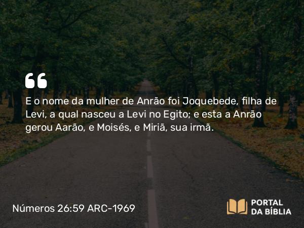 Números 26:59 ARC-1969 - E o nome da mulher de Anrão foi Joquebede, filha de Levi, a qual nasceu a Levi no Egito; e esta a Anrão gerou Aarão, e Moisés, e Miriã, sua irmã.