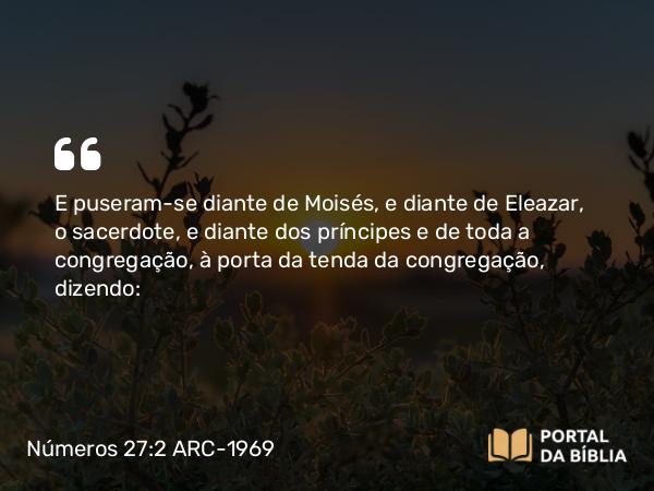 Números 27:2 ARC-1969 - E puseram-se diante de Moisés, e diante de Eleazar, o sacerdote, e diante dos príncipes e de toda a congregação, à porta da tenda da congregação, dizendo: