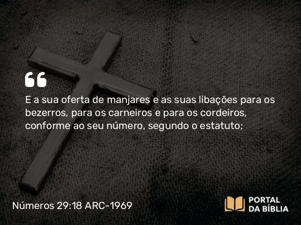 Números 29:18 ARC-1969 - E a sua oferta de manjares e as suas libações para os bezerros, para os carneiros e para os cordeiros, conforme ao seu número, segundo o estatuto;