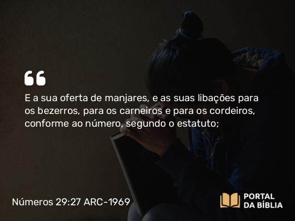 Números 29:27 ARC-1969 - E a sua oferta de manjares, e as suas libações para os bezerros, para os carneiros e para os cordeiros, conforme ao número, segundo o estatuto;