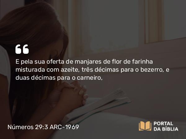 Números 29:3-4 ARC-1969 - E pela sua oferta de manjares de flor de farinha misturada com azeite, três décimas para o bezerro, e duas décimas para o carneiro,