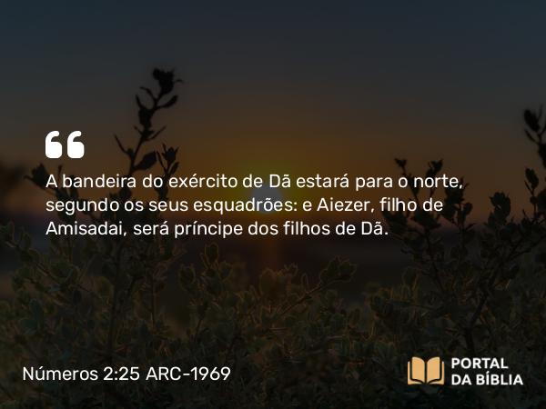 Números 2:25 ARC-1969 - A bandeira do exército de Dã estará para o norte, segundo os seus esquadrões: e Aiezer, filho de Amisadai, será príncipe dos filhos de Dã.