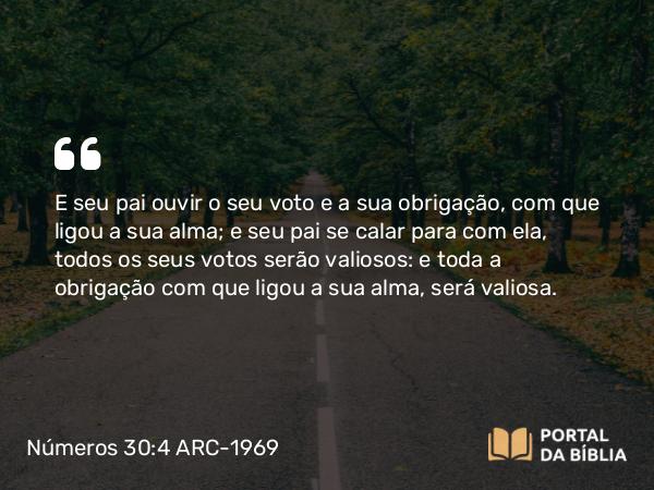 Números 30:4 ARC-1969 - E seu pai ouvir o seu voto e a sua obrigação, com que ligou a sua alma; e seu pai se calar para com ela, todos os seus votos serão valiosos: e toda a obrigação com que ligou a sua alma, será valiosa.