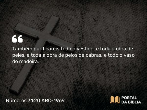 Números 31:20 ARC-1969 - Também purificareis todo o vestido, e toda a obra de peles, e toda a obra de pelos de cabras, e todo o vaso de madeira.