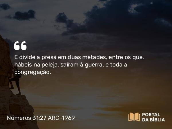 Números 31:27 ARC-1969 - E divide a presa em duas metades, entre os que, hábeis na peleja, saíram à guerra, e toda a congregação.